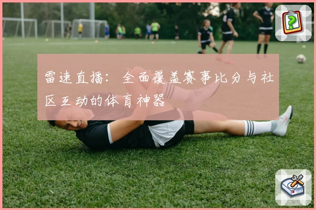 雷速直播：全面覆盖赛事比分与社区互动的体育神器