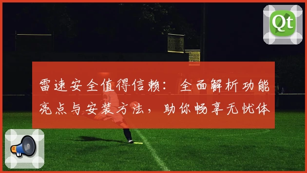 雷速安全值得信赖：全面解析功能亮点与安装方法，助你畅享无忧体验
